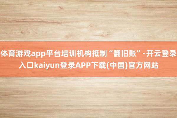 体育游戏app平台培训机构抵制“翻旧账”-开云登录入口kaiyun登录APP下载(中国)官方网站