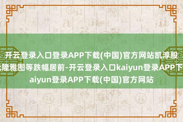开云登录入口登录APP下载(中国)官方网站凯淳股份、线上线下、元隆雅图等跌幅居前-开云登录入口kaiyun登录APP下载(中国)官方网站