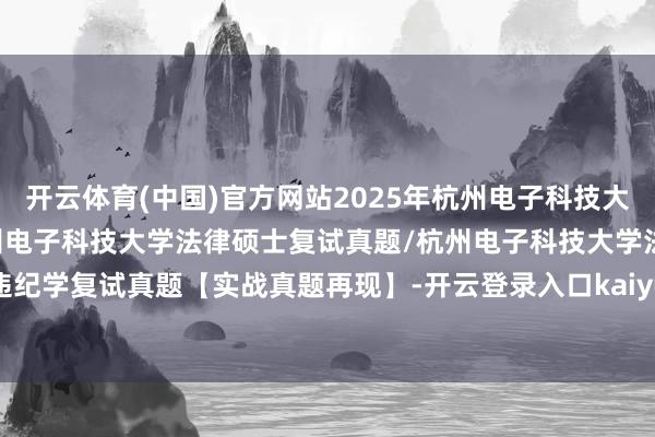 开云体育(中国)官方网站2025年杭州电子科技大学法硕复试真题87题/杭州电子科技大学法律硕士复试真题/杭州电子科技大学法硕违纪学复试真题【实战真题再现】-开云登录入口kaiyun登录APP下载(中国)官方网站