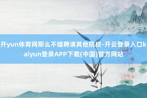 开yun体育网那么不错聘请其他院校-开云登录入口kaiyun登录APP下载(中国)官方网站