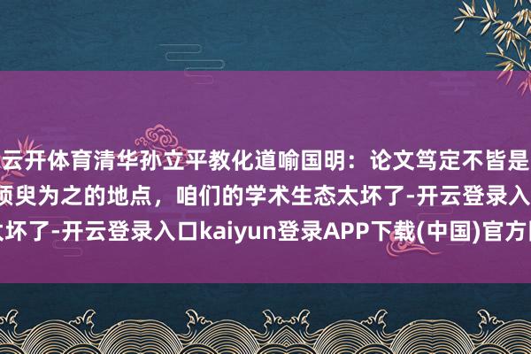 云开体育清华孙立平教化道喻国明:论文笃定不皆是他写的,可能有不得须臾为之的地点,咱们的学术生态太坏了-开云登录入口kaiyun登录APP下载(中国)官方网站