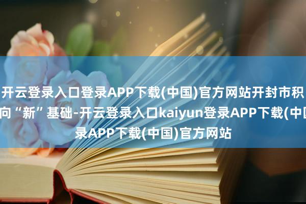 开云登录入口登录APP下载(中国)官方网站开封市积极夯实产业向“新”基础-开云登录入口kaiyun登录APP下载(中国)官方网站