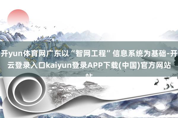 开yun体育网广东以“智网工程”信息系统为基础-开云登录入口kaiyun登录APP下载(中国)官方网站