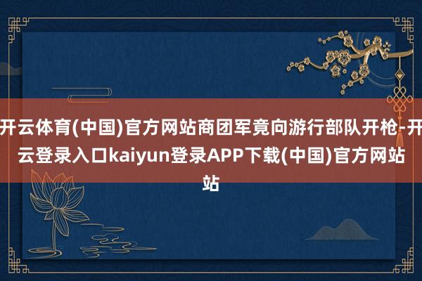 开云体育(中国)官方网站商团军竟向游行部队开枪-开云登录入口kaiyun登录APP下载(中国)官方网站