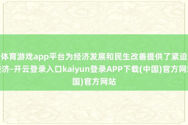 体育游戏app平台为经济发展和民生改善提供了紧迫接济-开云登录入口kaiyun登录APP下载(中国)官方网站