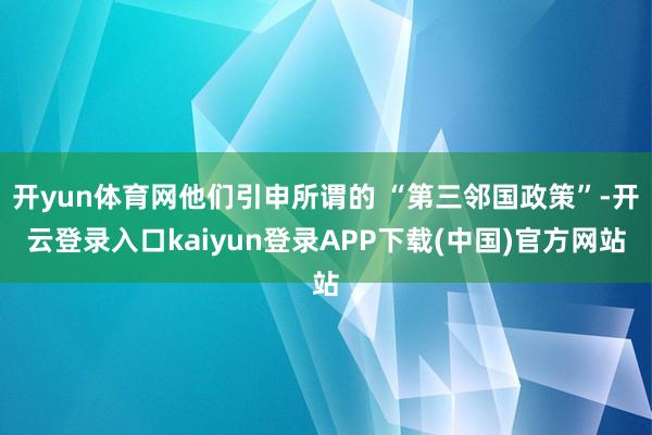 开yun体育网他们引申所谓的 “第三邻国政策”-开云登录入口kaiyun登录APP下载(中国)官方网站