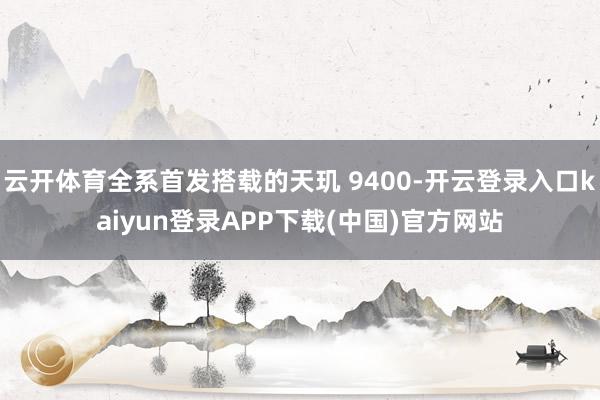 云开体育全系首发搭载的天玑 9400-开云登录入口kaiyun登录APP下载(中国)官方网站