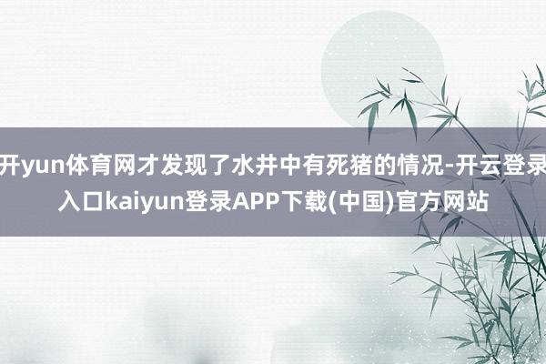 开yun体育网才发现了水井中有死猪的情况-开云登录入口kaiyun登录APP下载(中国)官方网站