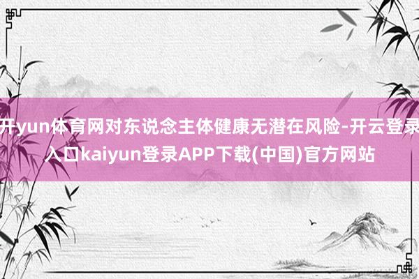 开yun体育网对东说念主体健康无潜在风险-开云登录入口kaiyun登录APP下载(中国)官方网站