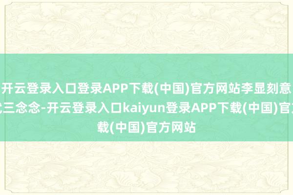 开云登录入口登录APP下载(中国)官方网站李显刻意拉拢武三念念-开云登录入口kaiyun登录APP下载(中国)官方网站