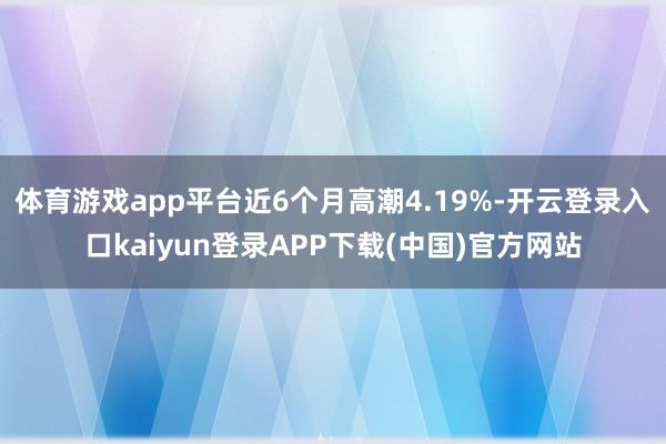 体育游戏app平台近6个月高潮4.19%-开云登录入口kaiyun登录APP下载(中国)官方网站