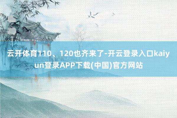 云开体育110、120也齐来了-开云登录入口kaiyun登录APP下载(中国)官方网站