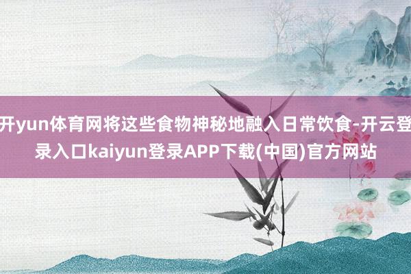 开yun体育网将这些食物神秘地融入日常饮食-开云登录入口kaiyun登录APP下载(中国)官方网站