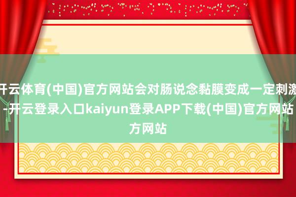 开云体育(中国)官方网站会对肠说念黏膜变成一定刺激-开云登录入口kaiyun登录APP下载(中国)官方网站