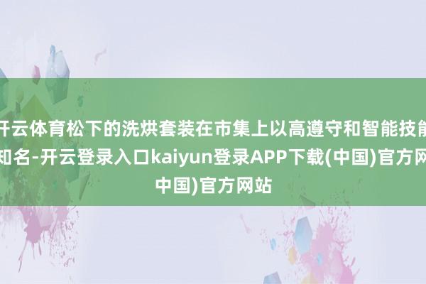 开云体育松下的洗烘套装在市集上以高遵守和智能技能而知名-开云登录入口kaiyun登录APP下载(中国)官方网站