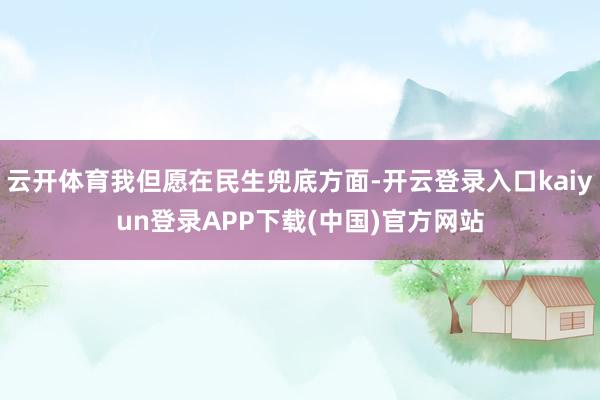 云开体育我但愿在民生兜底方面-开云登录入口kaiyun登录APP下载(中国)官方网站