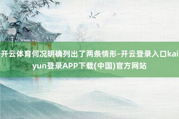 开云体育何况明确列出了两条情形-开云登录入口kaiyun登录APP下载(中国)官方网站
