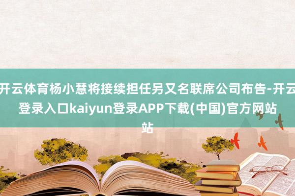 开云体育杨小慧将接续担任另又名联席公司布告-开云登录入口kaiyun登录APP下载(中国)官方网站