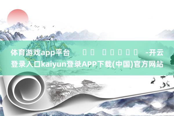 体育游戏app平台      		  					  -开云登录入口kaiyun登录APP下载(中国)官方网站