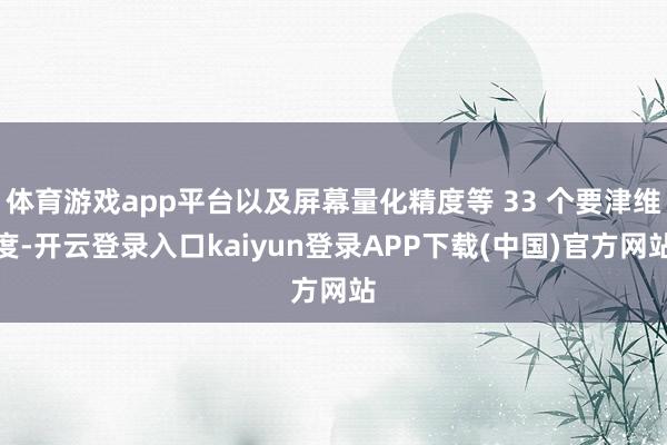 体育游戏app平台以及屏幕量化精度等 33 个要津维度-开云登录入口kaiyun登录APP下载(中国)官方网站