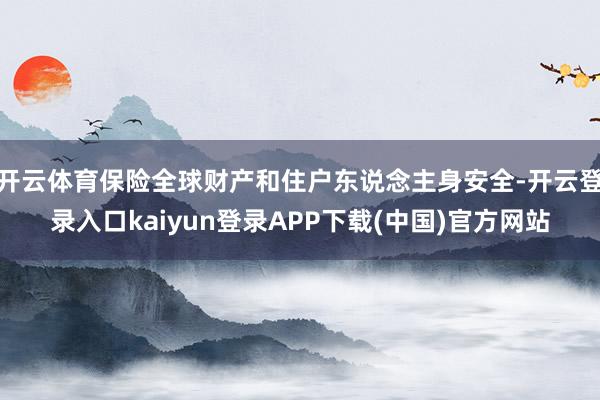开云体育保险全球财产和住户东说念主身安全-开云登录入口kaiyun登录APP下载(中国)官方网站