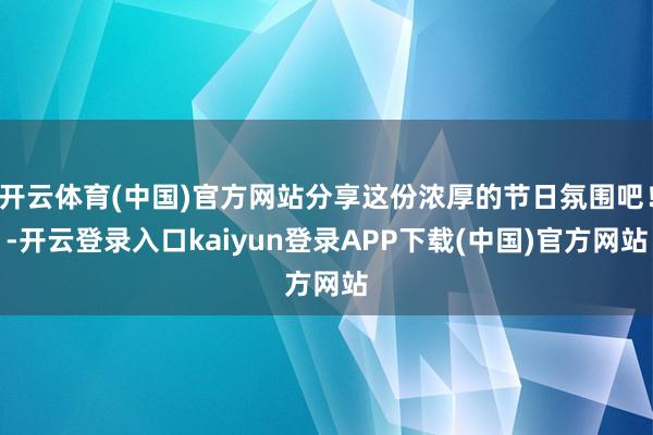 开云体育(中国)官方网站分享这份浓厚的节日氛围吧！-开云登录入口kaiyun登录APP下载(中国)官方网站