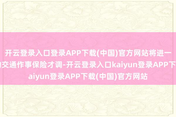 开云登录入口登录APP下载(中国)官方网站将进一步培育海外会都的交通作事保险才调-开云登录入口kaiyun登录APP下载(中国)官方网站
