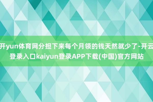开yun体育网分担下来每个月领的钱天然就少了-开云登录入口kaiyun登录APP下载(中国)官方网站