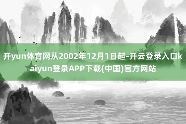 开yun体育网从2002年12月1日起-开云登录入口kaiyun登录APP下载(中国)官方网站