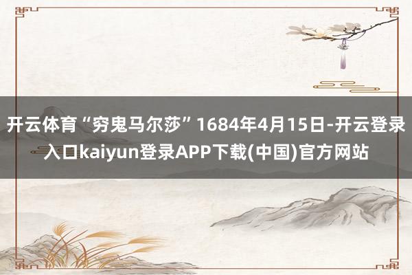 开云体育“穷鬼马尔莎”1684年4月15日-开云登录入口kaiyun登录APP下载(中国)官方网站