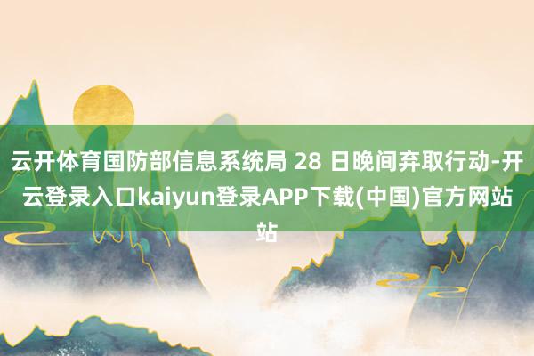 云开体育国防部信息系统局 28 日晚间弃取行动-开云登录入口kaiyun登录APP下载(中国)官方网站