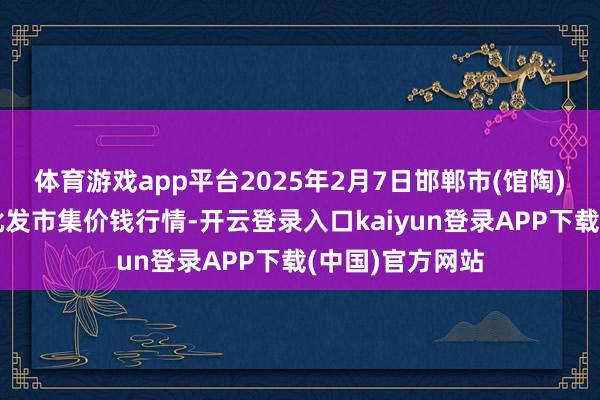 体育游戏app平台2025年2月7日邯郸市(馆陶)金凤禽蛋农贸批发市集价钱行情-开云登录入口kaiyun登录APP下载(中国)官方网站