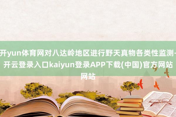 开yun体育网对八达岭地区进行野天真物各类性监测-开云登录入口kaiyun登录APP下载(中国)官方网站