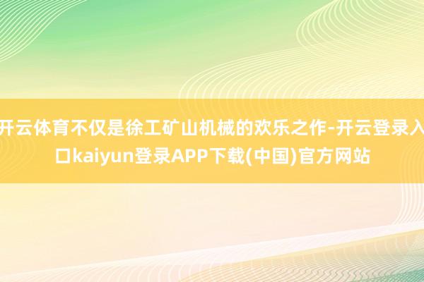 开云体育不仅是徐工矿山机械的欢乐之作-开云登录入口kaiyun登录APP下载(中国)官方网站