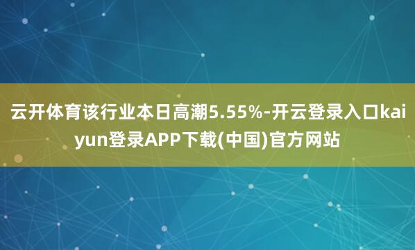 云开体育该行业本日高潮5.55%-开云登录入口kaiyun登录APP下载(中国)官方网站