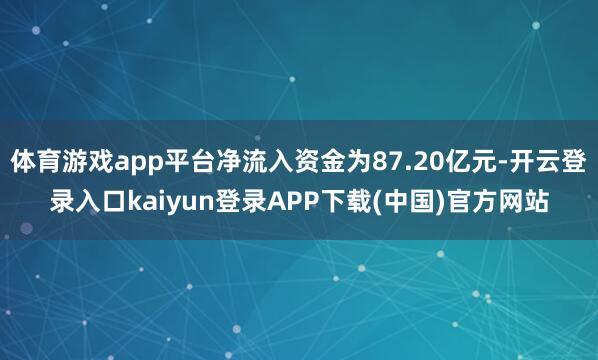 体育游戏app平台净流入资金为87.20亿元-开云登录入口kaiyun登录APP下载(中国)官方网站