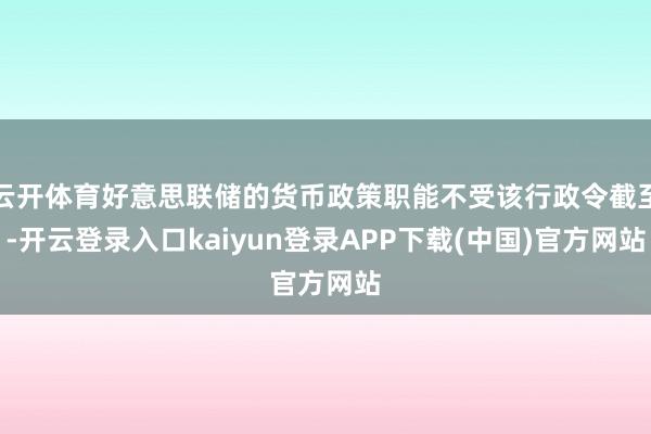 云开体育好意思联储的货币政策职能不受该行政令截至-开云登录入口kaiyun登录APP下载(中国)官方网站