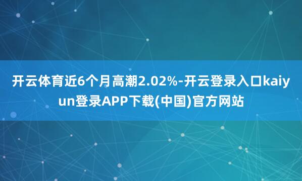 开云体育近6个月高潮2.02%-开云登录入口kaiyun登录APP下载(中国)官方网站
