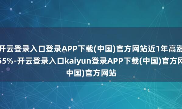 开云登录入口登录APP下载(中国)官方网站近1年高涨2.65%-开云登录入口kaiyun登录APP下载(中国)官方网站