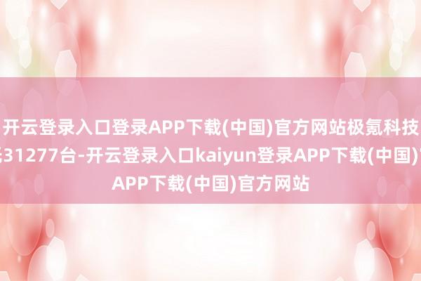 开云登录入口登录APP下载(中国)官方网站极氪科技集团寄托31277台-开云登录入口kaiyun登录APP下载(中国)官方网站