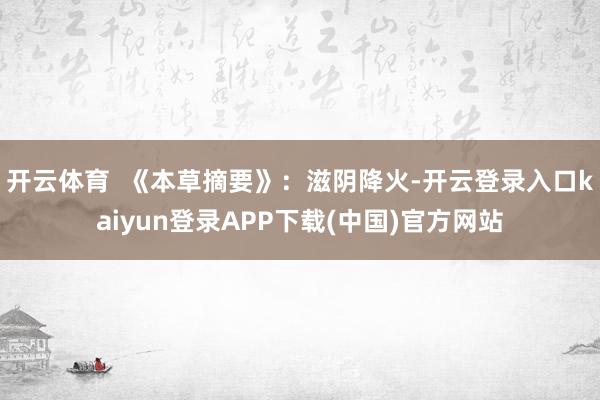 开云体育  《本草摘要》：滋阴降火-开云登录入口kaiyun登录APP下载(中国)官方网站