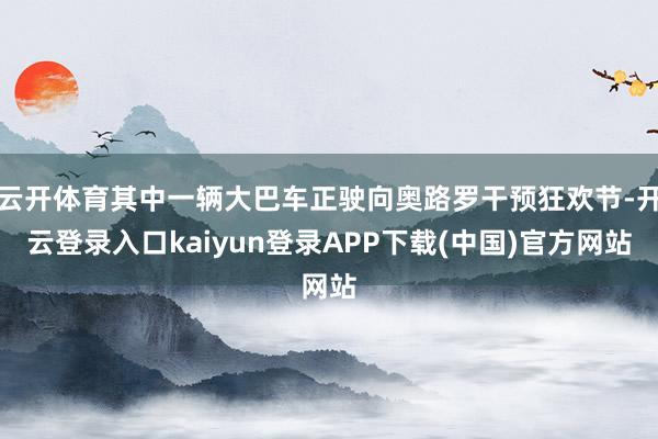 云开体育其中一辆大巴车正驶向奥路罗干预狂欢节-开云登录入口kaiyun登录APP下载(中国)官方网站